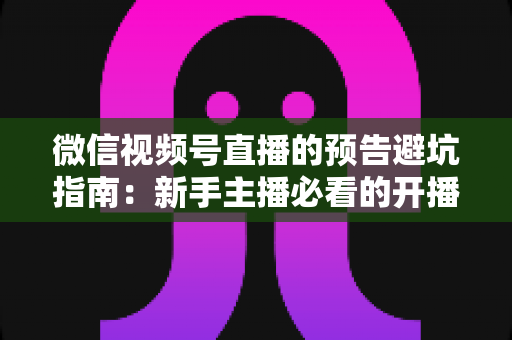 微信视频号直播的预告避坑指南:新手主播必看的开播前全流程攻略与实操细节解析 微信视频号直播的预告避坑指南:新手主播必看的开播前全流程攻略与实操细节解析