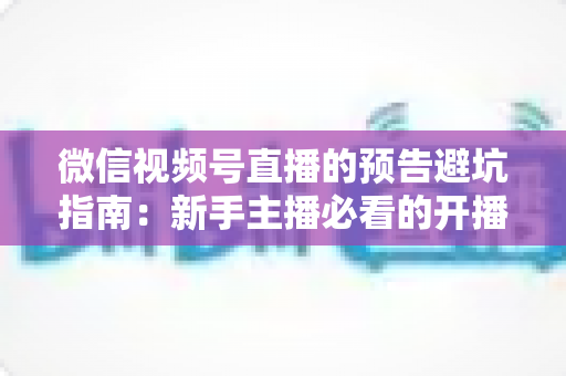 微信视频号直播的预告避坑指南:新手主播必看的开播前全流程攻略与实操细节解析 微信视频号直播的预告避坑指南:新手主播必看的开播前全流程攻略与实操细节解析