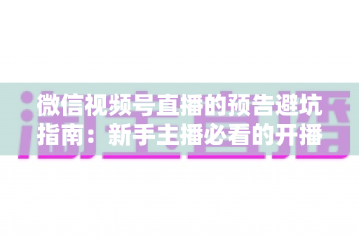 微信视频号直播的预告避坑指南:新手主播必看的开播前全流程攻略与实操细节解析 微信视频号直播的预告避坑指南:新手主播必看的开播前全流程攻略与实操细节解析