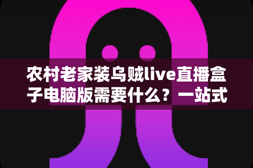 农村老家装乌贼live直播盒子电脑版需要什么?一站式安装指南助你畅享直播新体验 农村老家装乌贼live直播盒子电脑版需要什么?一站式安装指南助你畅享直播新体验