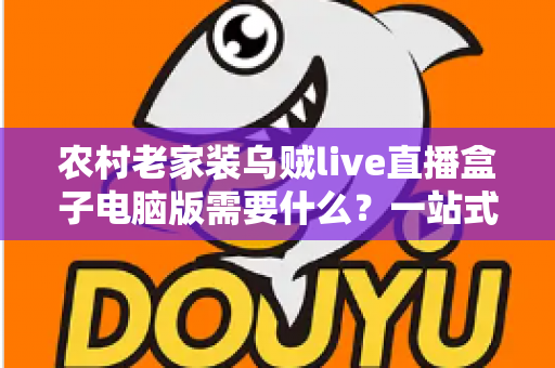 农村老家装乌贼live直播盒子电脑版需要什么?一站式安装指南助你畅享直播新体验 农村老家装乌贼live直播盒子电脑版需要什么?一站式安装指南助你畅享直播新体验