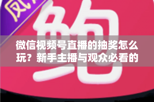 微信视频号直播的抽奖怎么玩?新手主播与观众必看的直播抽奖全流程实战指南 微信视频号直播的抽奖怎么玩?新手主播与观众必看的直播抽奖全流程实战指南