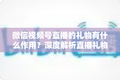 微信视频号直播的礼物有什么作用?深度解析直播礼物的功能、价值与变现逻辑 微信视频号直播的礼物有什么作用?深度解析直播礼物的功能、价值与变现逻辑