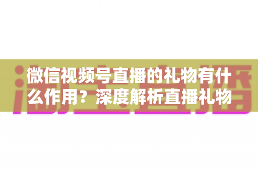 微信视频号直播的礼物有什么作用?深度解析直播礼物的功能、价值与变现逻辑 微信视频号直播的礼物有什么作用?深度解析直播礼物的功能、价值与变现逻辑