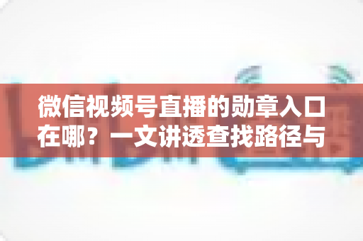 微信视频号直播的勋章入口在哪？一文讲透查找路径与获取技巧，快速解锁你的专属荣誉标识