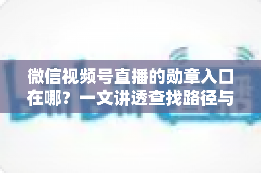 微信视频号直播的勋章入口在哪？一文讲透查找路径与获取技巧，快速解锁你的专属荣誉标识