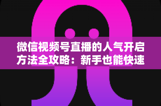 微信视频号直播的人气开启方法全攻略:新手也能快速打造高热度直播间 微信视频号直播的人气开启方法全攻略:新手也能快速打造高热度直播间