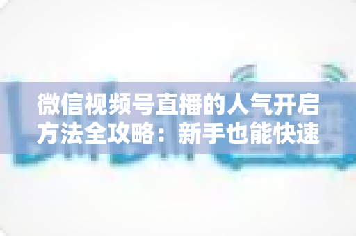 微信视频号直播的人气开启方法全攻略:新手也能快速打造高热度直播间 微信视频号直播的人气开启方法全攻略:新手也能快速打造高热度直播间