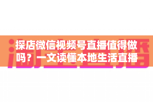 探店微信视频号直播值得做吗？一文读懂本地生活直播的机会、挑战与实操指南