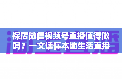 探店微信视频号直播值得做吗？一文读懂本地生活直播的机会、挑战与实操指南