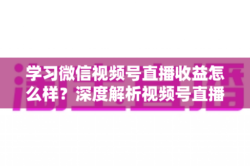 学习微信视频号直播收益怎么样?深度解析视频号直播赚钱模式与真实收益水平 学习微信视频号直播收益怎么样?深度解析视频号直播赚钱模式与真实收益水平