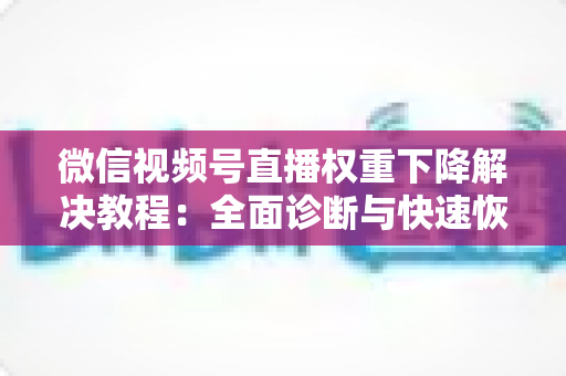微信视频号直播权重下降解决教程:全面诊断与快速恢复流量的实战指南 微信视频号直播权重下降解决教程:全面诊断与快速恢复流量的实战指南