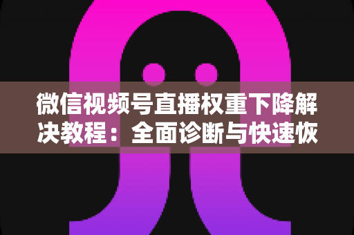 微信视频号直播权重下降解决教程:全面诊断与快速恢复流量的实战指南 微信视频号直播权重下降解决教程:全面诊断与快速恢复流量的实战指南