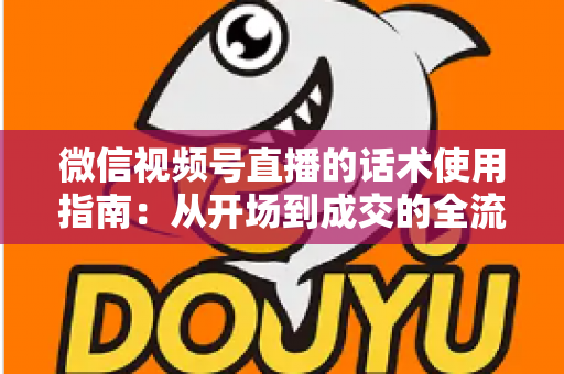 微信视频号直播的话术使用指南：从开场到成交的全流程实战技巧解析