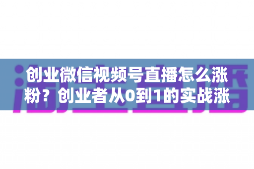 创业微信视频号直播怎么涨粉？创业者从0到1的实战涨粉全攻略