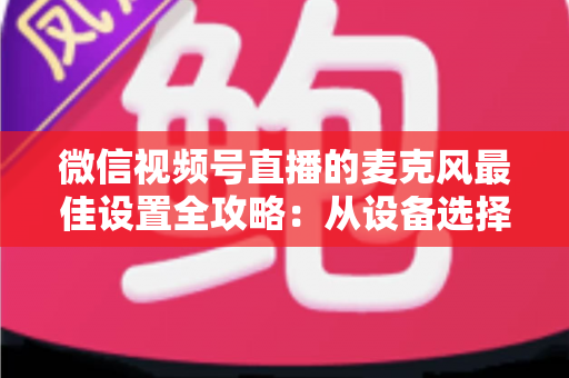 微信视频号直播的麦克风最佳设置全攻略:从设备选择到参数调优,播出发烧级清晰人声 微信视频号直播的麦克风最佳设置全攻略:从设备选择到参数调优,播出发烧级清晰人声