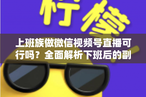 上班族做微信视频号直播可行吗?全面解析下班后的副业新机会 上班族做微信视频号直播可行吗?全面解析下班后的副业新机会