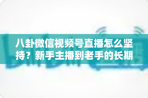 八卦微信视频号直播怎么坚持?新手主播到老手的长期运营全攻略 八卦微信视频号直播怎么坚持?新手主播到老手的长期运营全攻略