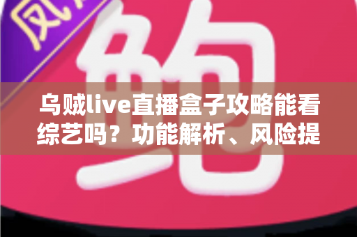 乌贼live直播盒子攻略能看综艺吗？功能解析、风险提示与正规观看方案全指南