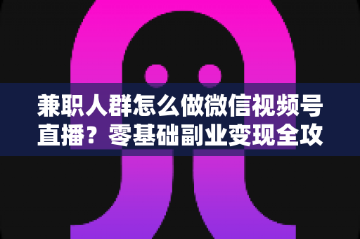 兼职人群怎么做微信视频号直播?零基础副业变现全攻略 兼职人群怎么做微信视频号直播?零基础副业变现全攻略