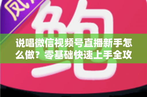 说唱微信视频号直播新手怎么做?零基础快速上手全攻略 说唱微信视频号直播新手怎么做?零基础快速上手全攻略