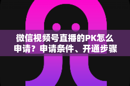 微信视频号直播的PK怎么申请?申请条件、开通步骤与玩法技巧一文讲透 微信视频号直播的PK怎么申请?申请条件、开通步骤与玩法技巧一文讲透