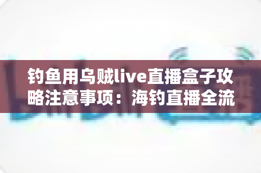 钓鱼用乌贼live直播盒子攻略注意事项:海钓直播全流程实用指南,新手也能轻松上手 钓鱼用乌贼live直播盒子攻略注意事项:海钓直播全流程实用指南,新手也能轻松上手