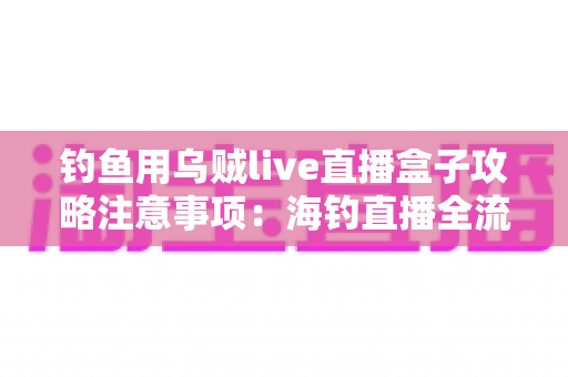 钓鱼用乌贼live直播盒子攻略注意事项：海钓直播全流程实用指南，新手也能轻松上手