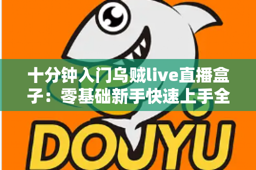 十分钟入门乌贼live直播盒子：零基础新手快速上手全攻略