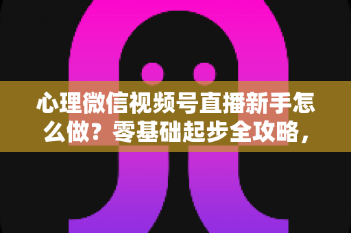 心理微信视频号直播新手怎么做?零基础起步全攻略,一篇讲透从开播到涨粉的全流程 心理微信视频号直播新手怎么做?零基础起步全攻略,一篇讲透从开播到涨粉的全流程
