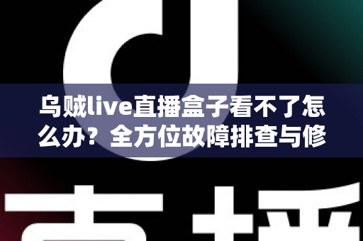乌贼live直播盒子看不了怎么办?全方位故障排查与修复指南,助你快速恢复畅快观影体验 乌贼live直播盒子看不了怎么办?全方位故障排查与修复指南,助你快速恢复畅快观影体验
