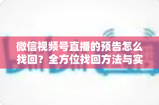 微信视频号直播的预告怎么找回?全方位找回方法与实用技巧一次讲清 微信视频号直播的预告怎么找回?全方位找回方法与实用技巧一次讲清