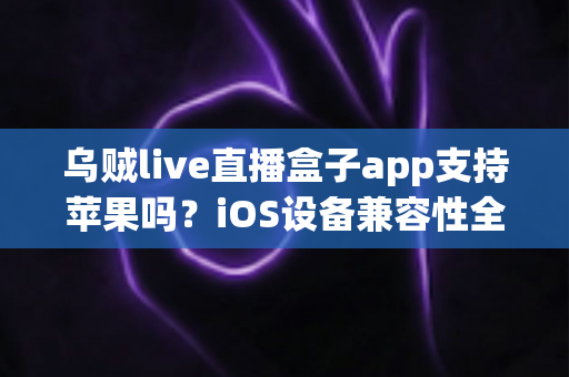 乌贼live直播盒子app支持苹果吗?iOS设备兼容性全面解析与使用指南 乌贼live直播盒子app支持苹果吗?iOS设备兼容性全面解析与使用指南