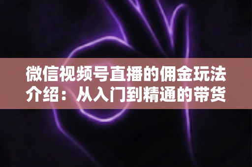 微信视频号直播的佣金玩法介绍：从入门到精通的带货变现全指南