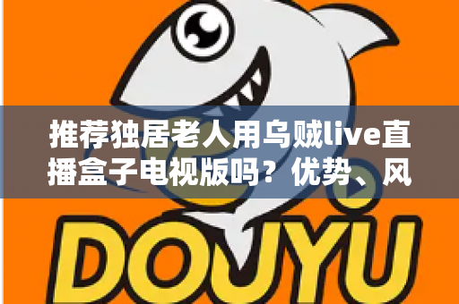 推荐独居老人用乌贼live直播盒子电视版吗?优势、风险与实用指南全解析 推荐独居老人用乌贼live直播盒子电视版吗?优势、风险与实用指南全解析