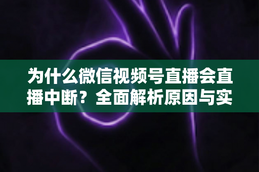 为什么微信视频号直播会直播中断?全面解析原因与实用解决方案 为什么微信视频号直播会直播中断?全面解析原因与实用解决方案