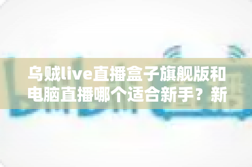 乌贼live直播盒子旗舰版和电脑直播哪个适合新手?新手主播入门设备选择全攻略 乌贼live直播盒子旗舰版和电脑直播哪个适合新手?新手主播入门设备选择全攻略