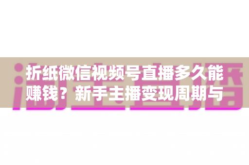 折纸微信视频号直播多久能赚钱？新手主播变现周期与运营全攻略