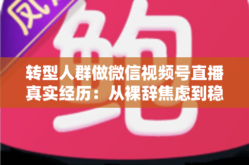 转型人群做微信视频号直播真实经历:从裸辞焦虑到稳定变现,我把两年踩坑实录全写给你 转型人群做微信视频号直播真实经历:从裸辞焦虑到稳定变现,我把两年踩坑实录全写给你