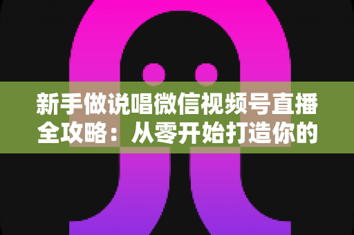 新手做说唱微信视频号直播全攻略：从零开始打造你的嘻哈舞台