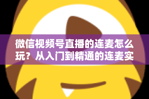 微信视频号直播的连麦怎么玩?从入门到精通的连麦实战全攻略 微信视频号直播的连麦怎么玩?从入门到精通的连麦实战全攻略