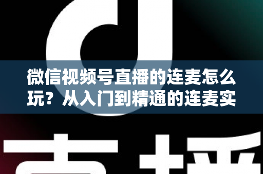 微信视频号直播的连麦怎么玩?从入门到精通的连麦实战全攻略 微信视频号直播的连麦怎么玩?从入门到精通的连麦实战全攻略