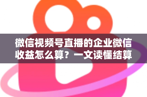 微信视频号直播的企业微信收益怎么算?一文读懂结算规则、提成比例与提现流程 微信视频号直播的企业微信收益怎么算?一文读懂结算规则、提成比例与提现流程