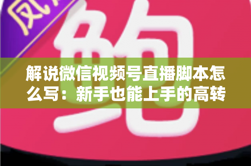 解说微信视频号直播脚本怎么写:新手也能上手的高转化直播全流程实战指南 解说微信视频号直播脚本怎么写:新手也能上手的高转化直播全流程实战指南