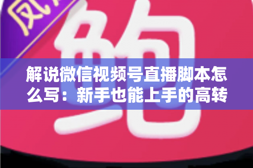 解说微信视频号直播脚本怎么写:新手也能上手的高转化直播全流程实战指南 解说微信视频号直播脚本怎么写:新手也能上手的高转化直播全流程实战指南