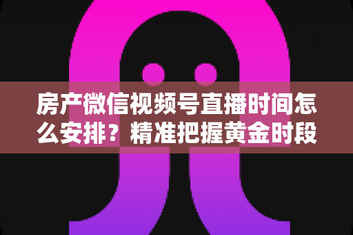 房产微信视频号直播时间怎么安排?精准把握黄金时段,让房产直播获客效果翻倍 房产微信视频号直播时间怎么安排?精准把握黄金时段,让房产直播获客效果翻倍