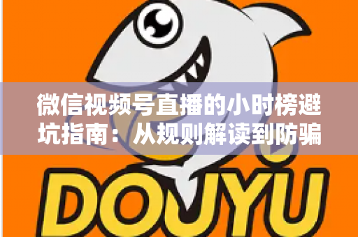 微信视频号直播的小时榜避坑指南：从规则解读到防骗实操，新手主播必看的涨榜攻略