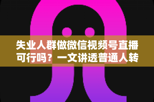 失业人群做微信视频号直播可行吗?一文讲透普通人转型直播的可行性、起步路径与变现方法 失业人群做微信视频号直播可行吗?一文讲透普通人转型直播的可行性、起步路径与变现方法