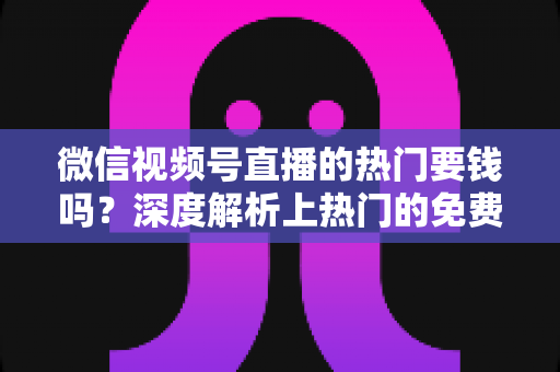 微信视频号直播的热门要钱吗?深度解析上热门的免费与付费玩法 微信视频号直播的热门要钱吗?深度解析上热门的免费与付费玩法