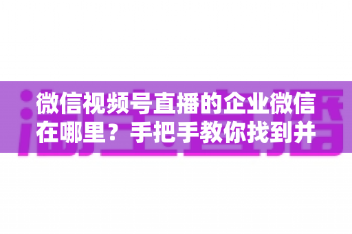 微信视频号直播的企业微信在哪里?手把手教你找到并用好企业微信直播入口 微信视频号直播的企业微信在哪里?手把手教你找到并用好企业微信直播入口